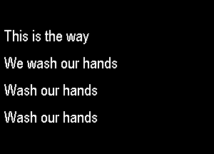 This is the way

We wash our hands
Wash our hands

Wash our hands