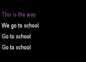 This is the way

We go to school
Go to school

Go to school