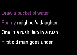 Draw a bucket of water

For my neighbors daughter

One in a rush, two in a rush

First old man goes under