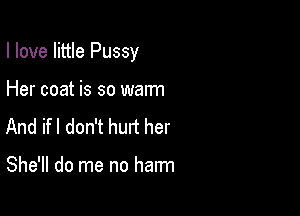 I love little Pussy

Her coat is so warm
And ifl don't hurt her

She'll do me no harm