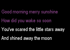 Good morning merry sunshine

How did you wake so soon
You've scared the little stars away

And shined away the moon