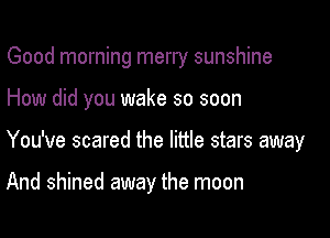 Good morning merry sunshine

How did you wake so soon
You've scared the little stars away

And shined away the moon