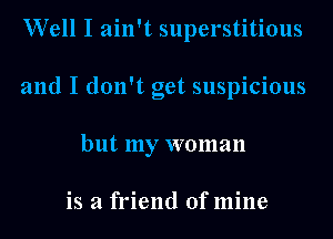 Well I ain't superstitious
and I don't get suspicious
but my woman

is a friend ofmine