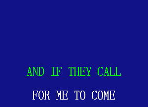 AND IF THEY CALL
FOR ME TO COME