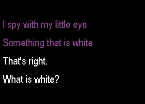 I spy with my little eye

Something that is white
Thafs right.

What is white?