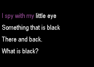 I spy with my little eye

Something that is black
There and back.
What is black?