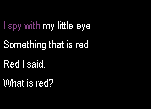 I spy with my little eye

Something that is red

Red I said.
What is red?