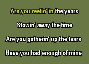 Are you reelin' in the years
Stowin' away the time
Are you gatherin' up the tears

Have you had enough of mine