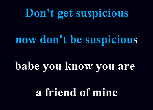 Don't get suspicious
now don't be suspicious
babe you know you are

a friend of mine