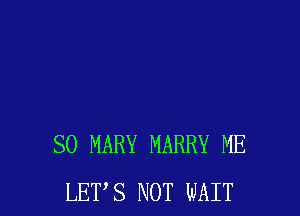 SO MARY MARRY ME
LETS NOT WAIT