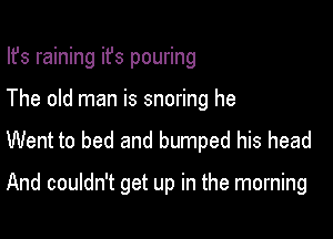 Ifs raining ifs pouring
The old man is snoring he

Went to bed and bumped his head

And couldn't get up in the morning