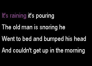 Ifs raining ifs pouring
The old man is snoring he

Went to bed and bumped his head

And couldn't get up in the morning