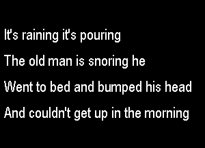 Ifs raining ifs pouring
The old man is snoring he

Went to bed and bumped his head

And couldn't get up in the morning