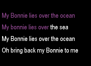 My Bonnie lies over the ocean
My bonnie lies over the sea

My Bonnie lies over the ocean

Oh bring back my Bonnie to me