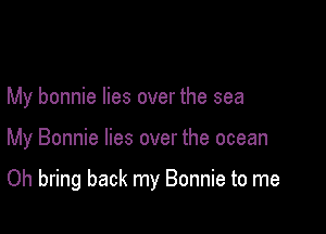 My bonnie lies over the sea

My Bonnie lies over the ocean

Oh bring back my Bonnie to me