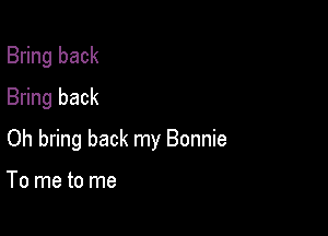 Bring back
Bring back

Oh bring back my Bonnie

To me to me