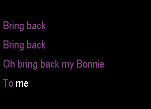Bring back
Bring back

Oh bring back my Bonnie

To me