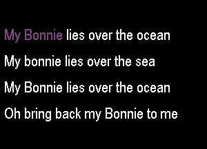 My Bonnie lies over the ocean
My bonnie lies over the sea

My Bonnie lies over the ocean

Oh bring back my Bonnie to me