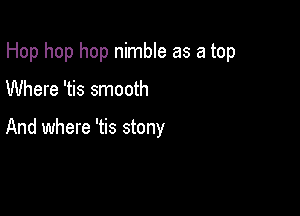 Hop hop hop nimble as a top

Where 'tis smooth

And where 'tis stony