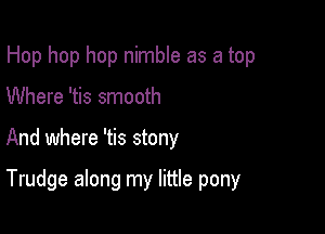 Hop hop hop nimble as a top

Where 'tis smooth
And where 'tis stony

Trudge along my little pony