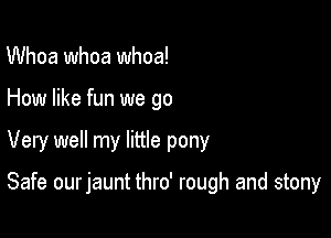 Whoa whoa whoa!
How like fun we go

Very well my little pony

Safe our jaunt thro' rough and stony