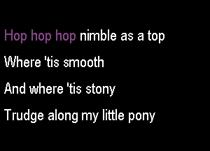 Hop hop hop nimble as a top

Where 'tis smooth
And where 'tis stony

Trudge along my little pony