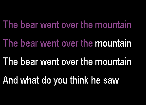 The bear went over the mountain
The bear went over the mountain
The bear went over the mountain

And what do you think he saw