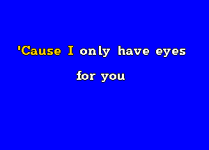 'Cause I only have eyes

for you