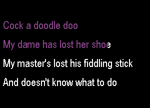 Cook a doodle doo

My dame has lost her shoe

My mastefs lost his fiddling stick

And doesn't know what to do