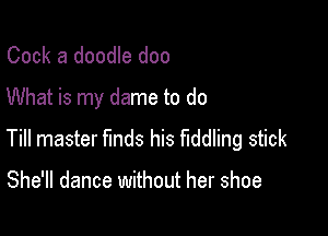 Cook a doodle doo
What is my dame to do

Till master finds his fiddling stick

She'll dance without her shoe