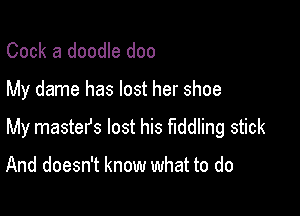 Cook a doodle doo

My dame has lost her shoe

My mastefs lost his fiddling stick

And doesn't know what to do