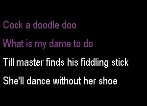 Cook a doodle doo
What is my dame to do

Till master finds his fiddling stick

She'll dance without her shoe