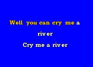 Well you can cry me a

riv er

Cry me a riv er