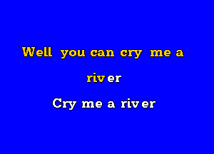 Well you can cry me a

riv er

Cry me a riv er