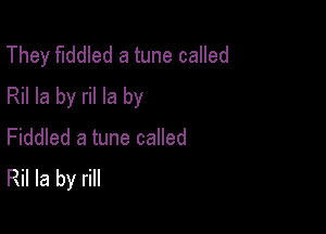 They fiddled a tune called
Ril la by ril la by

Fiddled a tune called
Ril la by rill