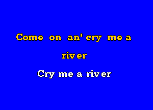 Come on an' cry me a

riv er

Cry me a riv er