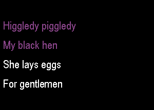 Higgledy piggledy
My black hen
She lays eggs

For gentlemen