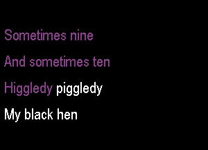 Sometimes nine

And sometimes ten

Higgledy piggledy
My black hen