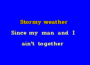 Stormy weather

Since my man and I

ain't together