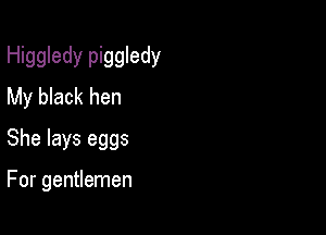 Higgledy piggledy
My black hen
She lays eggs

For gentlemen