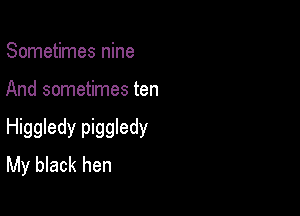 Sometimes nine

And sometimes ten

Higgledy piggledy
My black hen