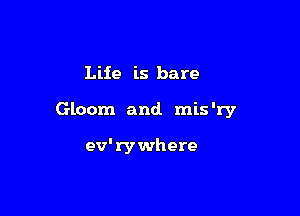 Life is bare

Gloom and. mis 'ry

ev'rywhere