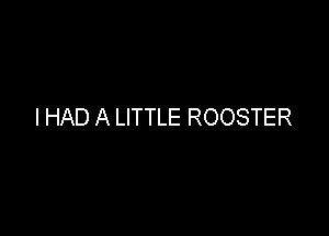 I HAD A LITTLE ROOSTER