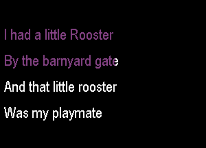 I had a little Rooster

By the barnyard gate

And that little rooster
Was my playmate