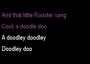 And that little Rooster sang

Cock a doodle doo
A doodley doodley
Doodley doo