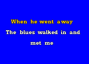 When he went away

The blues walked in and

met me