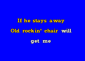 If he stays away

Old. rockin' chair will

get me