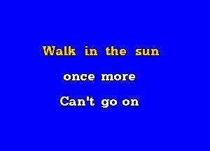 Walk in the sun

once more

Can't go on