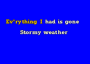 Ev'rything I had is gone

Stormy weather