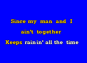 Since my man and I

ain't together

Keeps rain in' all the time